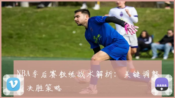 NBA季后赛教练战术解析：关键调整与决胜策略