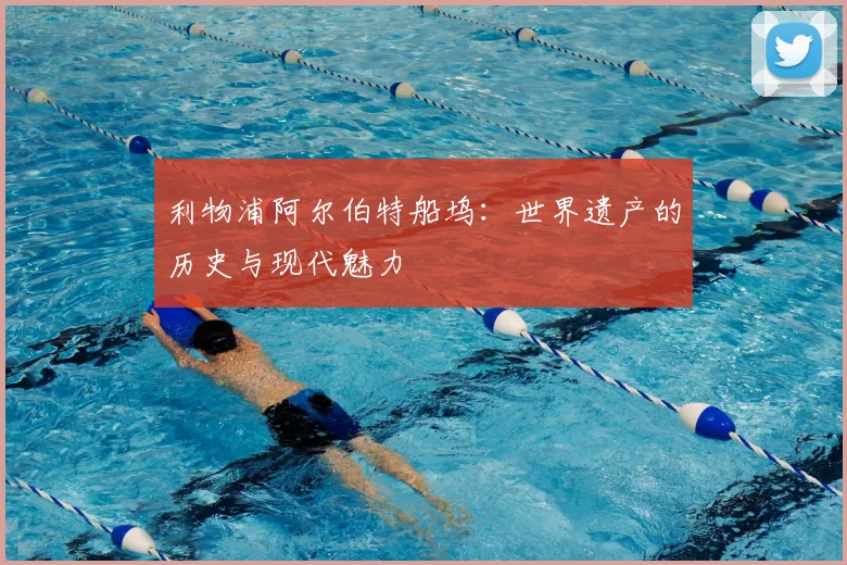 利物浦阿尔伯特船坞:世界遗产的历史与现代魅力