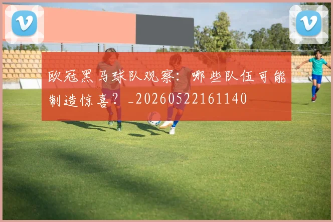 欧冠黑马球队观察：哪些队伍可能制造惊喜？_20260522161140