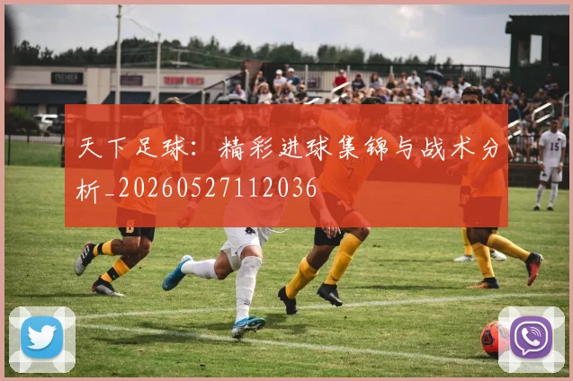 天下足球：精彩进球集锦与战术分析_20260527112036