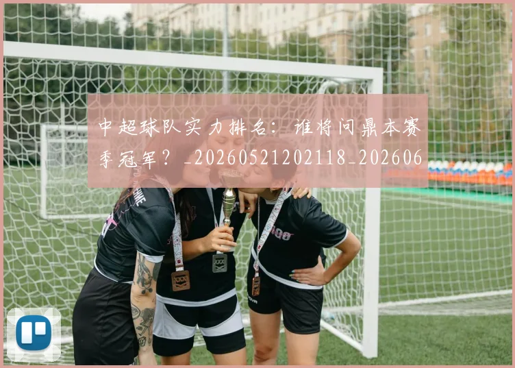 中超球队实力排名:谁将问鼎本赛季冠军?_20260521202118_20260608142553