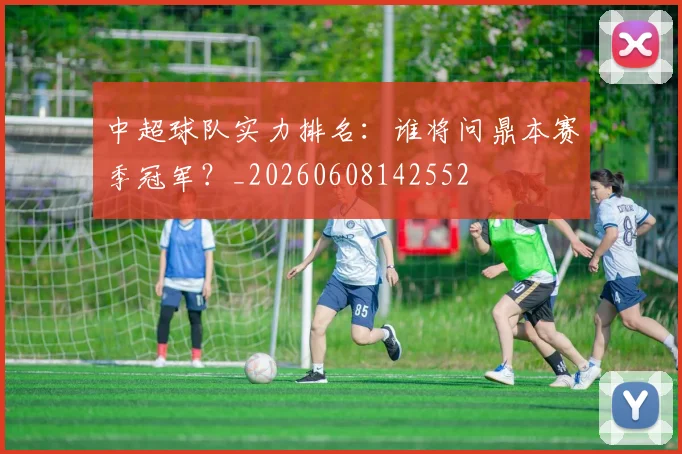 中超球队实力排名：谁将问鼎本赛季冠军？_20260608142552