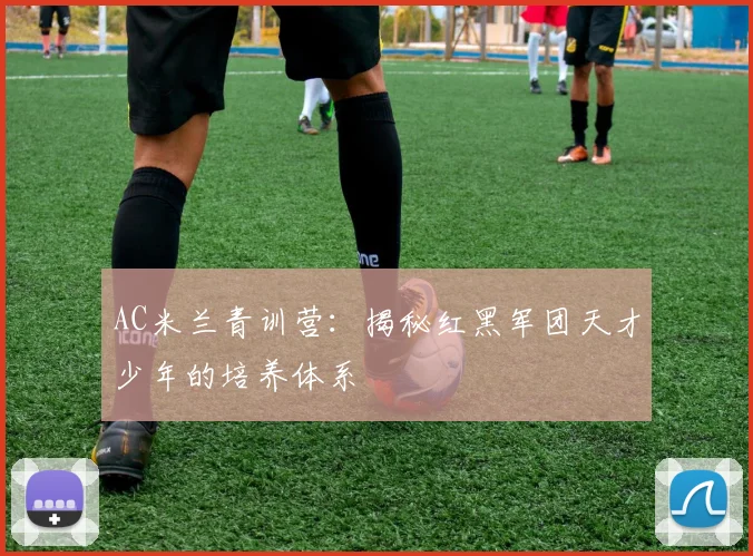 AC米兰青训营:揭秘红黑军团天才少年的培养体系