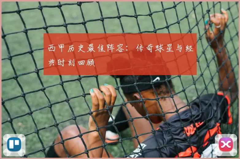 西甲历史最佳阵容:传奇球星与经典时刻回顾