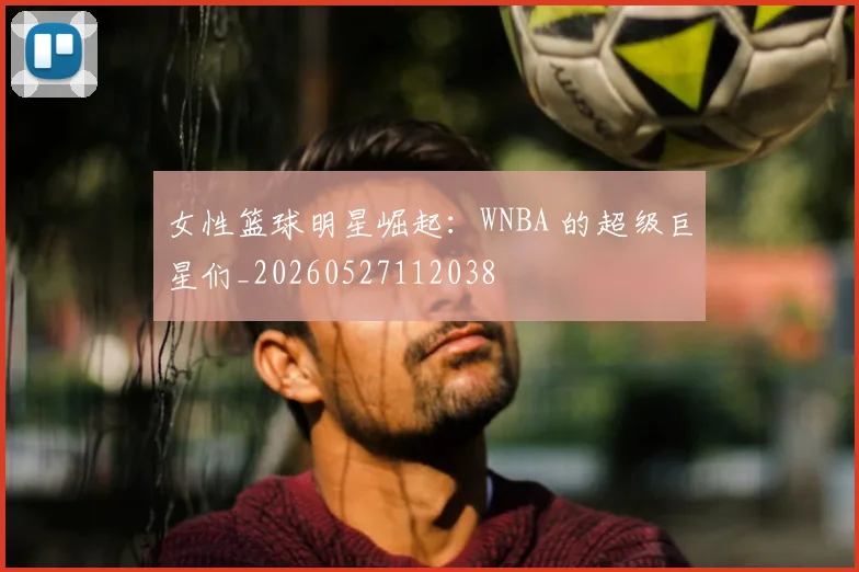 女性篮球明星崛起：WNBA 的超级巨星们_20260527112038