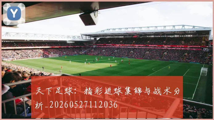 天下足球：精彩进球集锦与战术分析_20260527112036