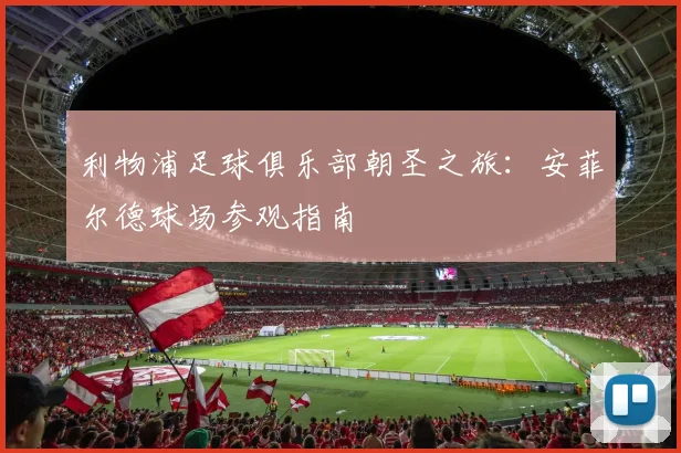 利物浦足球俱乐部朝圣之旅:安菲尔德球场参观指南