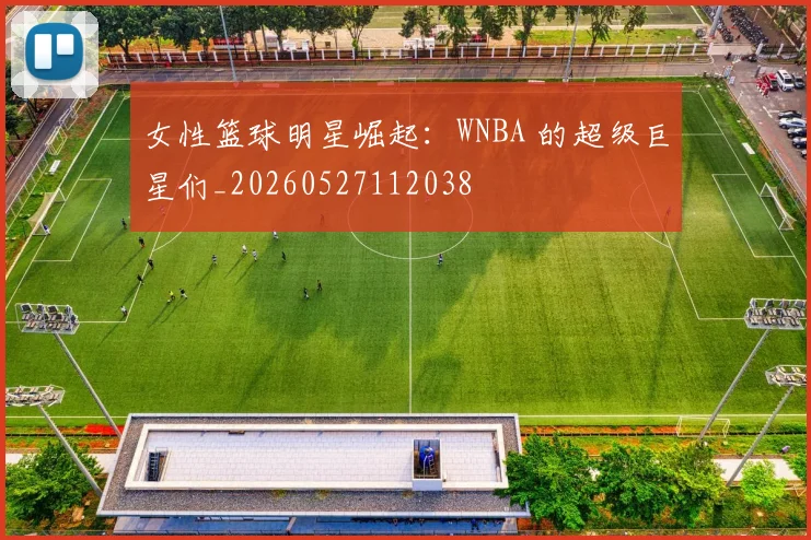 女性篮球明星崛起：WNBA 的超级巨星们_20260527112038