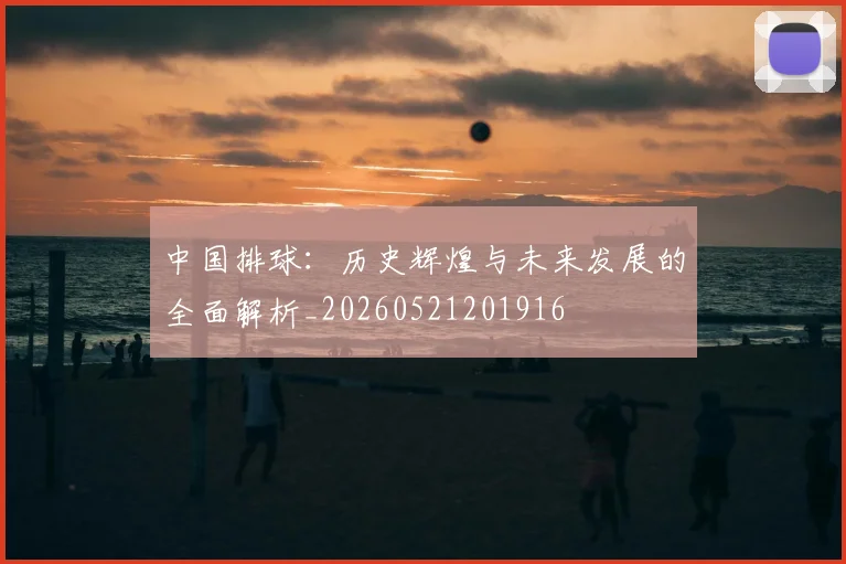 中国排球:历史辉煌与未来发展的全面解析_20260521201916
