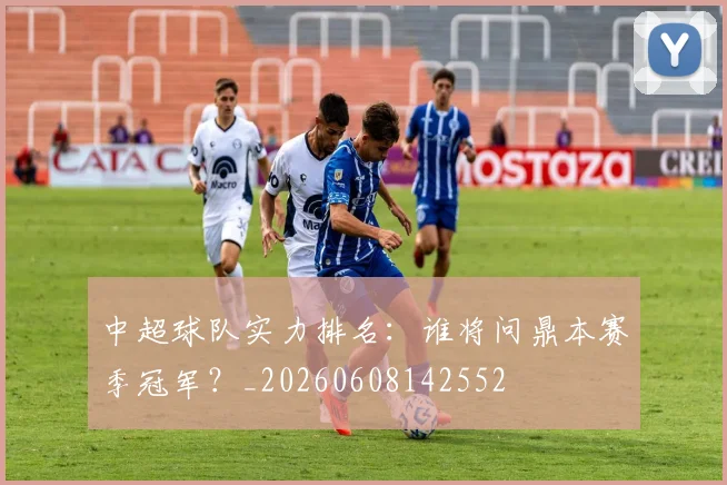 中超球队实力排名:谁将问鼎本赛季冠军?_20260608142552