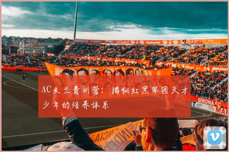 AC米兰青训营:揭秘红黑军团天才少年的培养体系